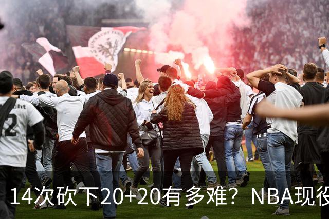 14次砍下20+20有多难？NBA现役仅5人，约基奇22次第二，庄神独一档
